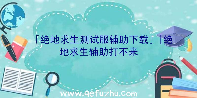 「绝地求生测试服辅助下载」|绝地求生辅助打不来